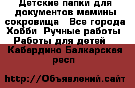 Детские папки для документов,мамины сокровища - Все города Хобби. Ручные работы » Работы для детей   . Кабардино-Балкарская респ.
